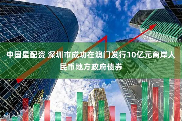 中国星配资 深圳市成功在澳门发行10亿元离岸人民币地方政府债券