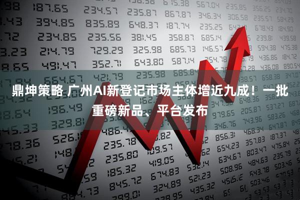 鼎坤策略 广州AI新登记市场主体增近九成！一批重磅新品、平台发布