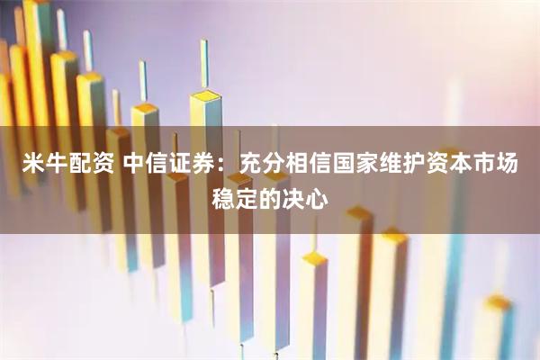 米牛配资 中信证券：充分相信国家维护资本市场稳定的决心