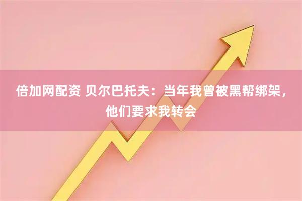 倍加网配资 贝尔巴托夫：当年我曾被黑帮绑架，他们要求我转会