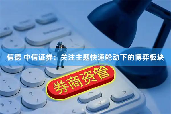 信德 中信证券：关注主题快速轮动下的博弈板块