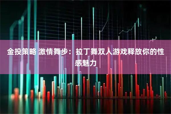 金投策略 激情舞步：拉丁舞双人游戏释放你的性感魅力