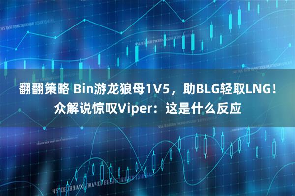 翻翻策略 Bin游龙狼母1V5，助BLG轻取LNG！众解说惊叹Viper：这是什么反应