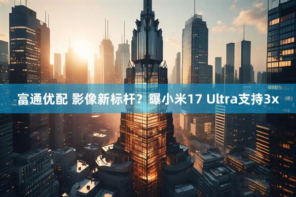 富通优配 影像新标杆？曝小米17 Ultra支持3x