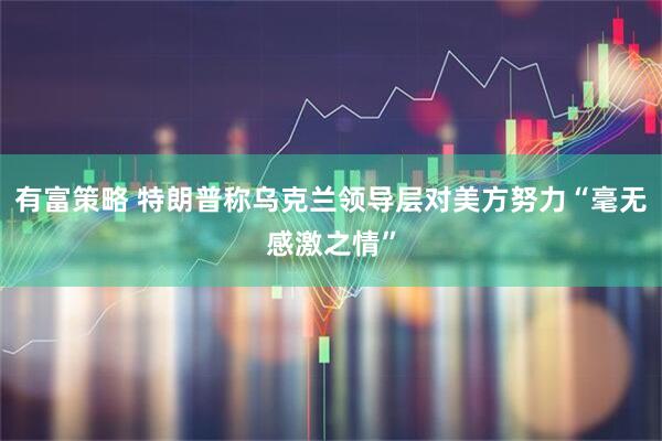 有富策略 特朗普称乌克兰领导层对美方努力“毫无感激之情”