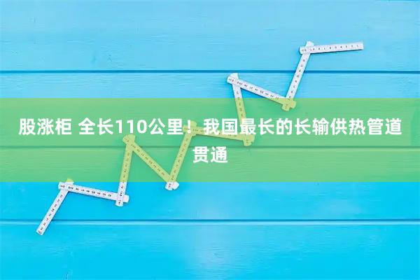 股涨柜 全长110公里！我国最长的长输供热管道贯通