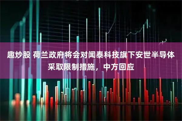 趣炒股 荷兰政府将会对闻泰科技旗下安世半导体采取限制措施，中方回应
