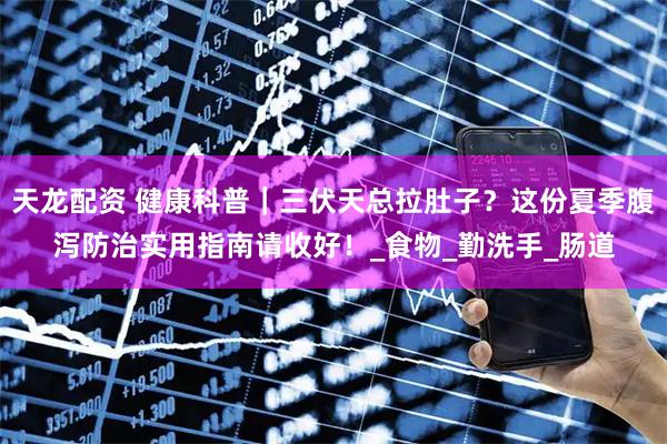 天龙配资 健康科普｜三伏天总拉肚子？这份夏季腹泻防治实用指南请收好！_食物_勤洗手_肠道