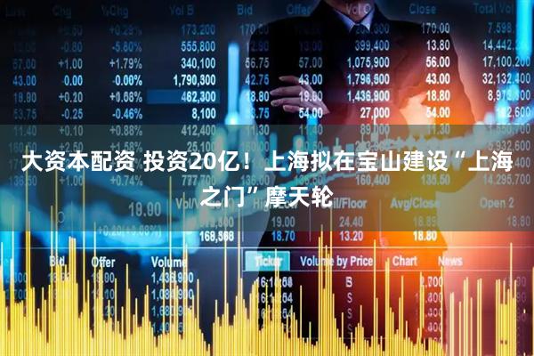 大资本配资 投资20亿！上海拟在宝山建设“上海之门”摩天轮