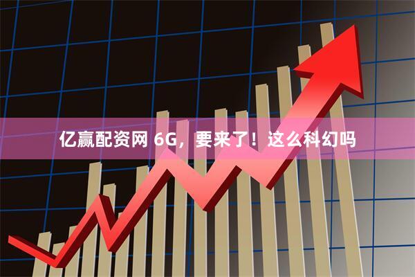 亿赢配资网 6G，要来了！这么科幻吗