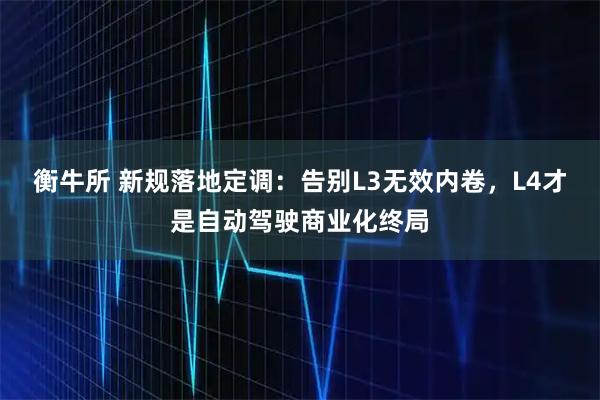 衡牛所 新规落地定调：告别L3无效内卷，L4才是自动驾驶商业化终局