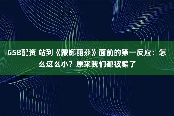 658配资 站到《蒙娜丽莎》面前的第一反应：怎么这么小？原来我们都被骗了